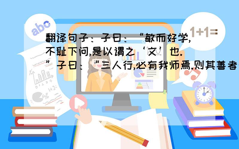 翻译句子：子曰：“敏而好学,不耻下问,是以谓之‘文’也.”子曰：“三人行,必有我师焉.则其善者而从之,其不善者而改之.”