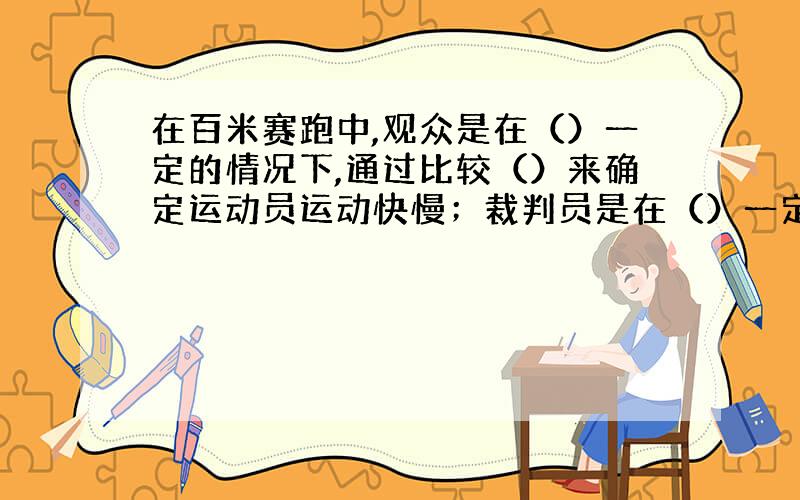 在百米赛跑中,观众是在（）一定的情况下,通过比较（）来确定运动员运动快慢；裁判员是在（）一定的情况下,通过比较（）来确定