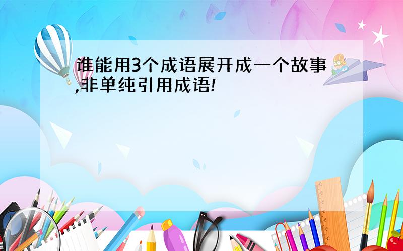 谁能用3个成语展开成一个故事,非单纯引用成语!