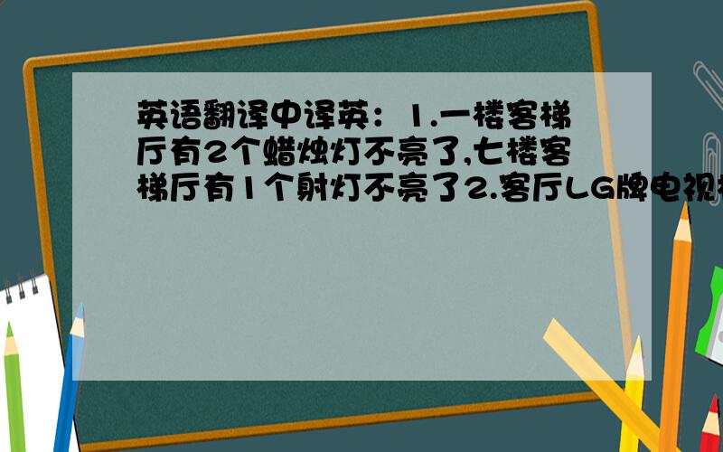 英语翻译中译英：1.一楼客梯厅有2个蜡烛灯不亮了,七楼客梯厅有1个射灯不亮了2.客厅LG牌电视机要调频道,频道要设置到和