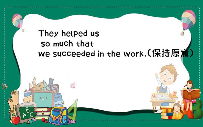 They helped us so much that we succeeded in the work.(保持原意）