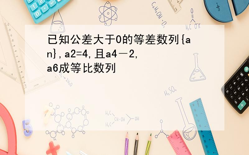 已知公差大于0的等差数列{an},a2=4,且a4－2,a6成等比数列