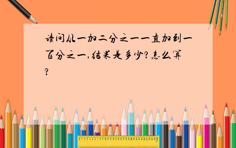 请问从一加二分之一一直加到一百分之一,结果是多少?怎么算?