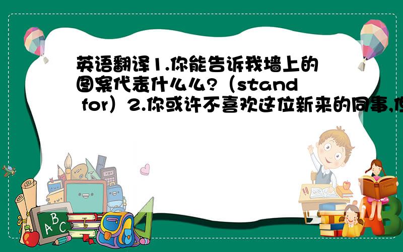 英语翻译1.你能告诉我墙上的图案代表什么么?（stand for）2.你或许不喜欢这位新来的同事,但是你必须承认她的工作