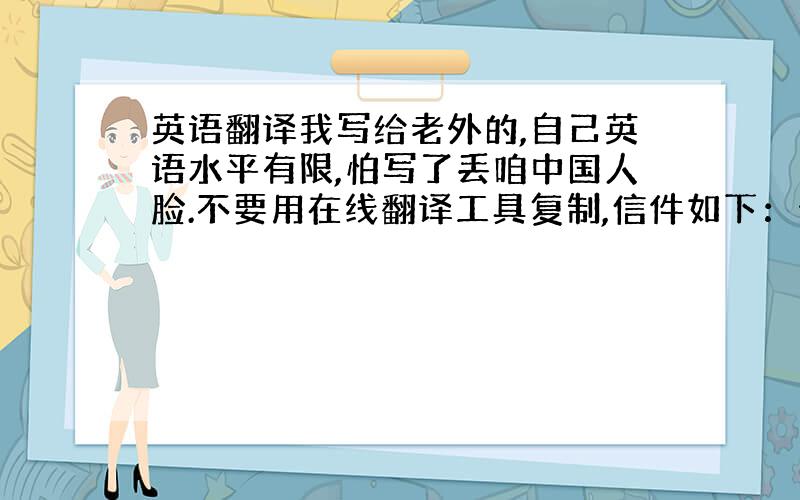 英语翻译我写给老外的,自己英语水平有限,怕写了丢咱中国人脸.不要用在线翻译工具复制,信件如下：亲爱的xxx：近来一切可好