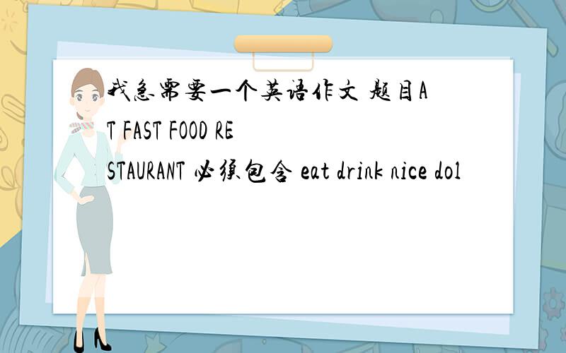 我急需要一个英语作文 题目AT FAST FOOD RESTAURANT 必须包含 eat drink nice dol