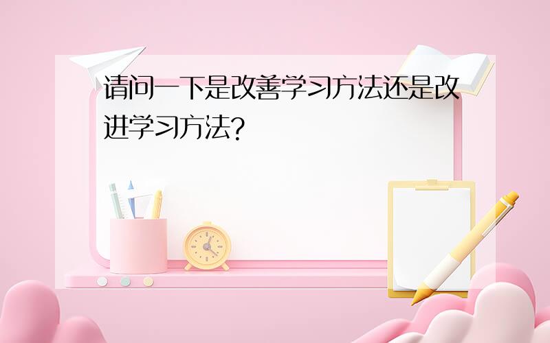 请问一下是改善学习方法还是改进学习方法?