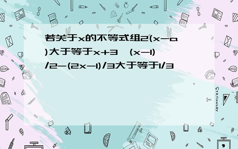 若关于x的不等式组2(x-a)大于等于x+3,(x-1)/2-(2x-1)/3大于等于1/3