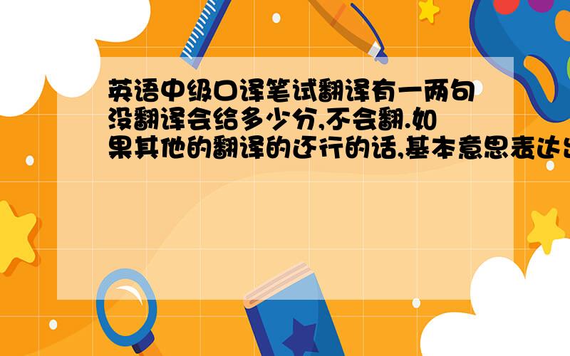 英语中级口译笔试翻译有一两句没翻译会给多少分,不会翻.如果其他的翻译的还行的话,基本意思表达出来了