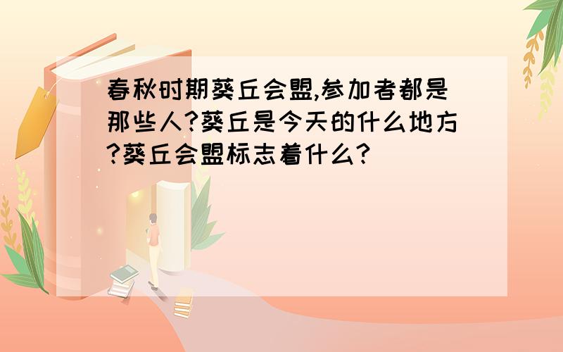 春秋时期葵丘会盟,参加者都是那些人?葵丘是今天的什么地方?葵丘会盟标志着什么?