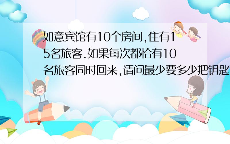 如意宾馆有10个房间,住有15名旅客.如果每次都恰有10名旅客同时回来,请问最少要多少把钥匙?