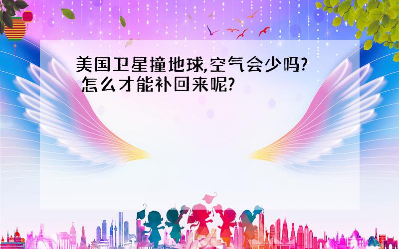 美国卫星撞地球,空气会少吗? 怎么才能补回来呢?