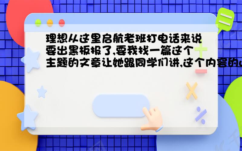 理想从这里启航老班打电话来说要出黑板报了,要我找一篇这个主题的文章让她跟同学们讲,这个内容的web的名人名言满多,就是没