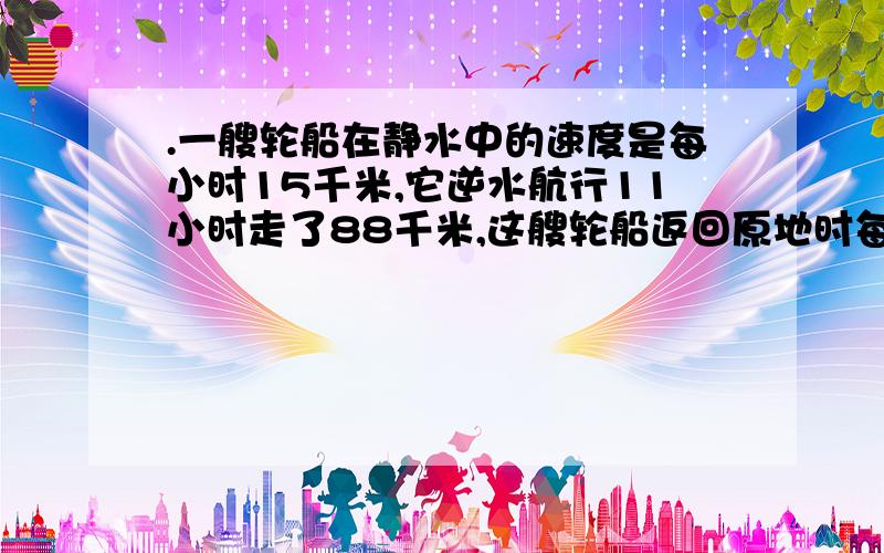 .一艘轮船在静水中的速度是每小时15千米,它逆水航行11小时走了88千米,这艘轮船返回原地时每小时行多少千