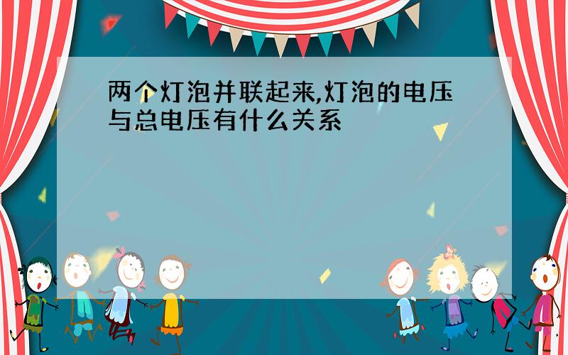 两个灯泡并联起来,灯泡的电压与总电压有什么关系