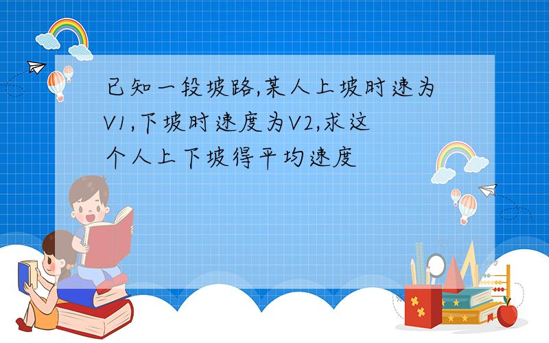 已知一段坡路,某人上坡时速为V1,下坡时速度为V2,求这个人上下坡得平均速度