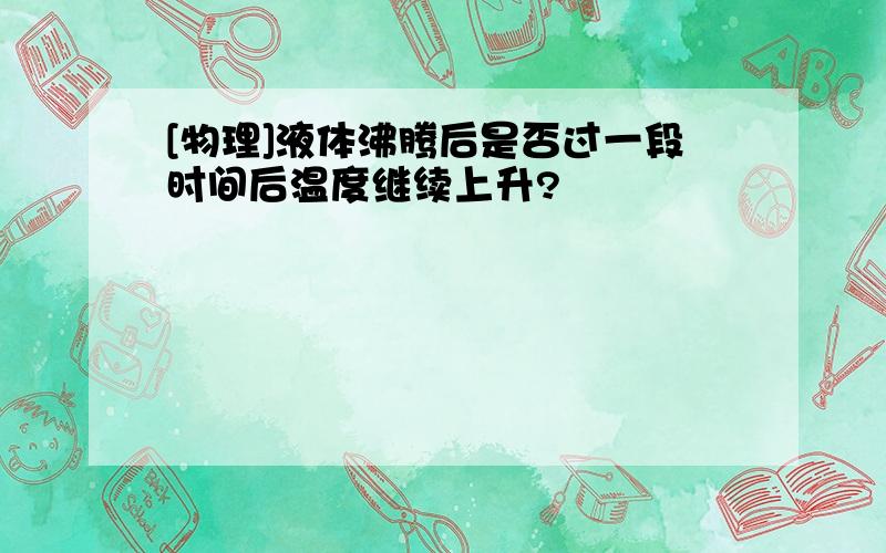 [物理]液体沸腾后是否过一段时间后温度继续上升?