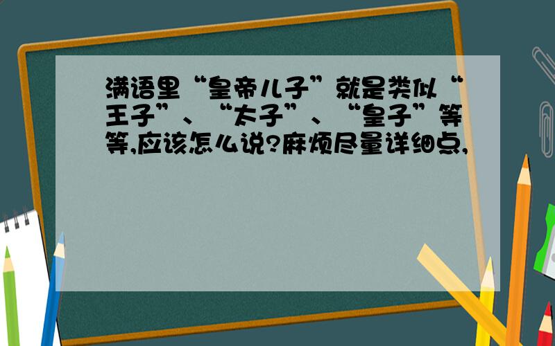 满语里“皇帝儿子”就是类似“王子”、“太子”、“皇子”等等,应该怎么说?麻烦尽量详细点,