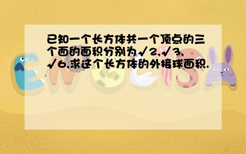 已知一个长方体共一个顶点的三个面的面积分别为√2,√3,√6,求这个长方体的外接球面积.