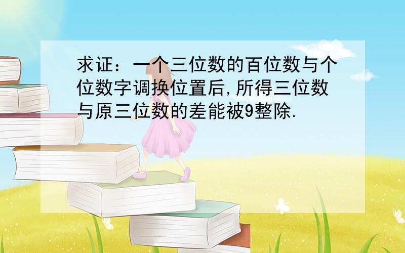 求证：一个三位数的百位数与个位数字调换位置后,所得三位数与原三位数的差能被9整除.