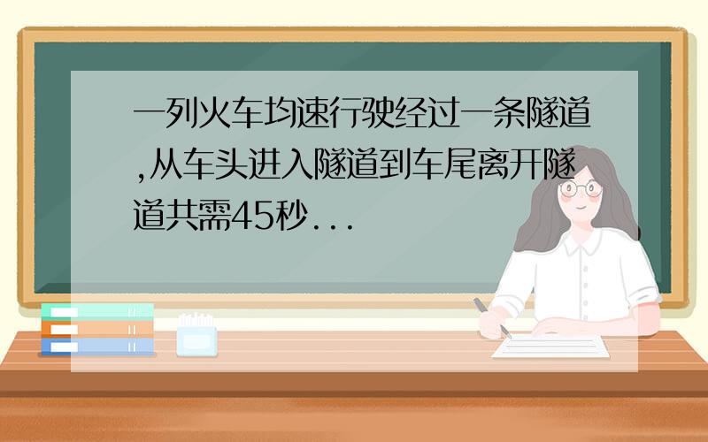 一列火车均速行驶经过一条隧道,从车头进入隧道到车尾离开隧道共需45秒...