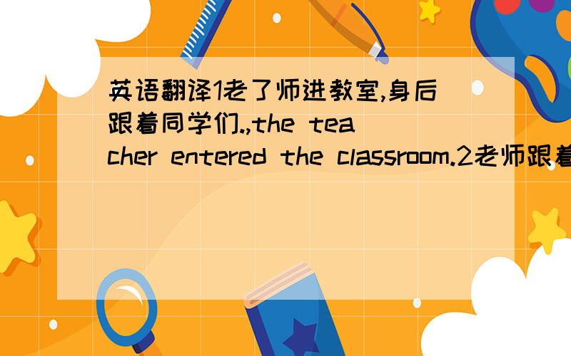 英语翻译1老了师进教室,身后跟着同学们.,the teacher entered the classroom.2老师跟着