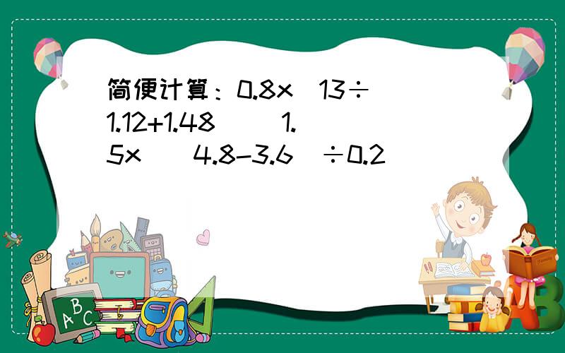 简便计算：0.8x[13÷（1.12+1.48)] 1.5x[(4.8-3.6)÷0.2]