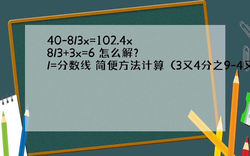 40-8/3x=102.4x8/3+3x=6 怎么解？ /=分数线 简便方法计算（3又4分之9-4又13分之6）-（1又