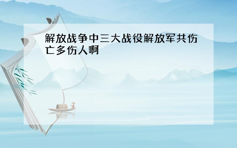 解放战争中三大战役解放军共伤亡多伤人啊