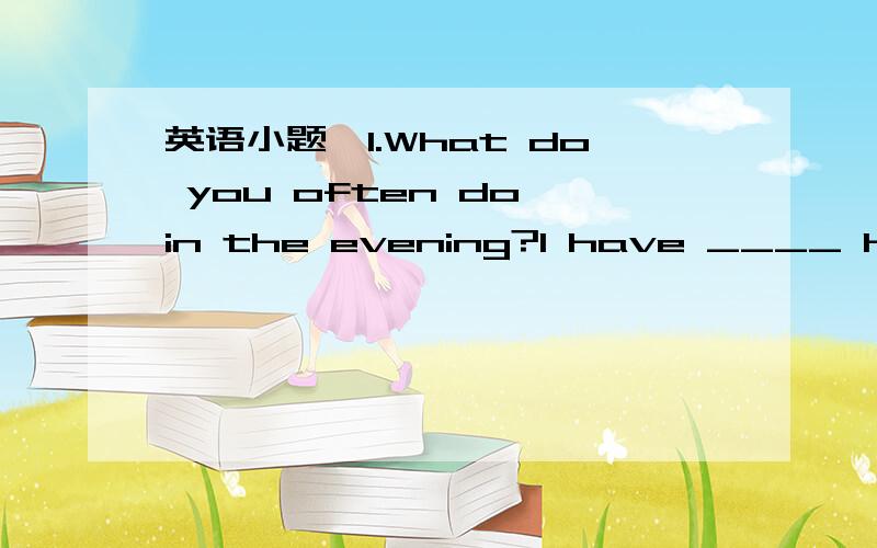 英语小题、1.What do you often do in the evening?I have ____ homew