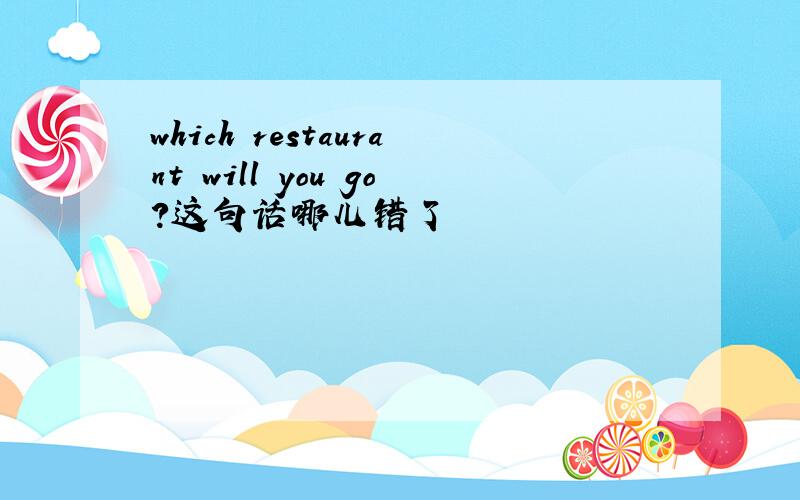 which restaurant will you go?这句话哪儿错了