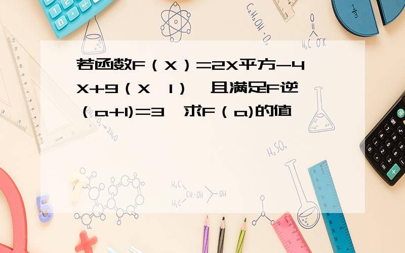 若函数F（X）=2X平方-4X+9（X≥1）,且满足F逆（a+1)=3,求F（a)的值