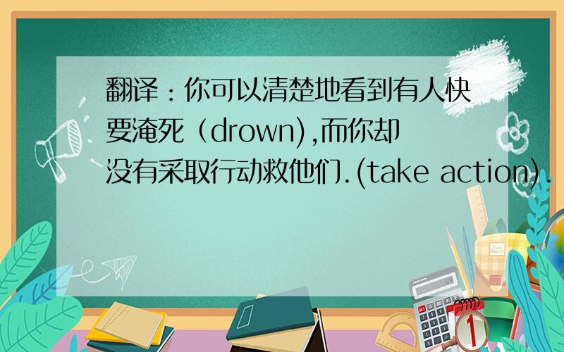 翻译：你可以清楚地看到有人快要淹死（drown),而你却没有采取行动救他们.(take action).