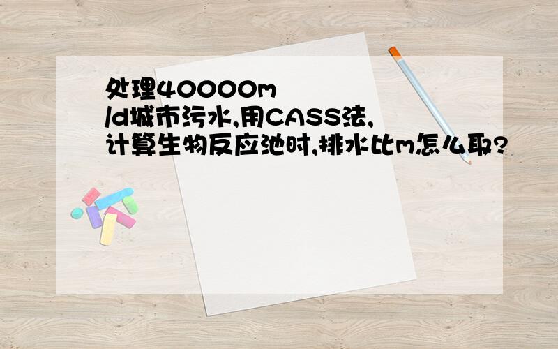 处理40000m³/d城市污水,用CASS法,计算生物反应池时,排水比m怎么取?