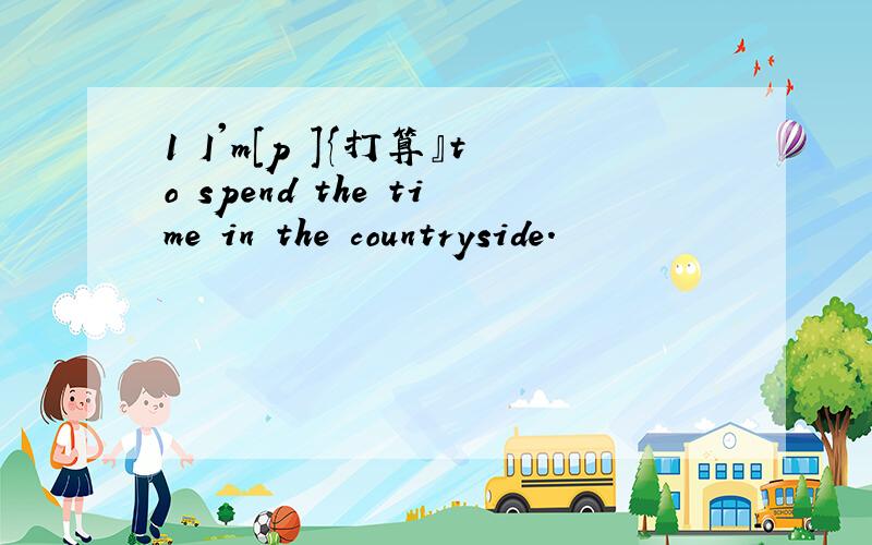 1 I'm[p ]{打算』to spend the time in the countryside.