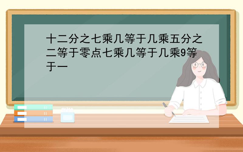 十二分之七乘几等于几乘五分之二等于零点七乘几等于几乘9等于一