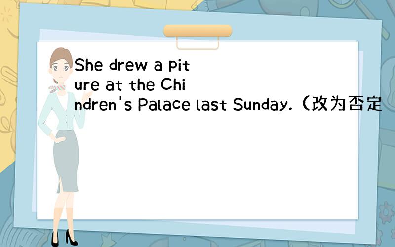 She drew a piture at the Chindren's Palace last Sunday.（改为否定