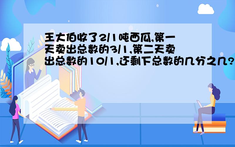 王大伯收了2/1吨西瓜,第一天卖出总数的3/1,第二天卖出总数的10/1,还剩下总数的几分之几?