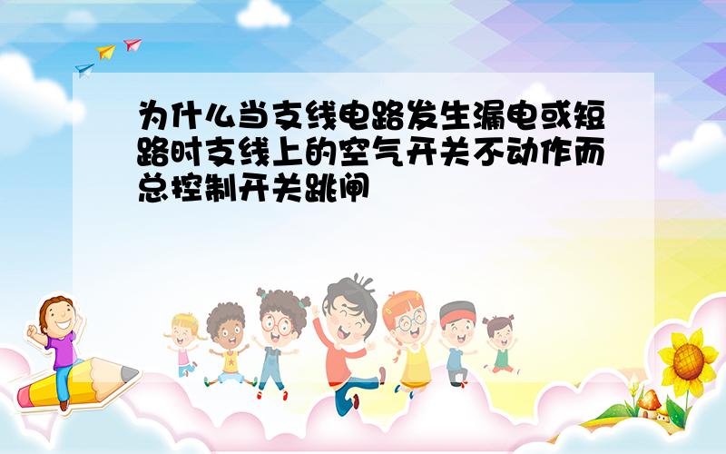 为什么当支线电路发生漏电或短路时支线上的空气开关不动作而总控制开关跳闸