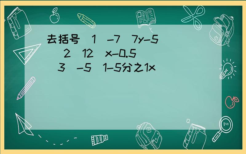 去括号（1）-7（7y-5) (2)12(x-0.5) (3)-5(1-5分之1x)