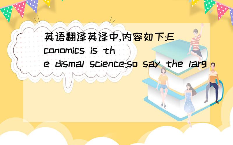 英语翻译英译中,内容如下:Economics is the dismal science:so say the larg