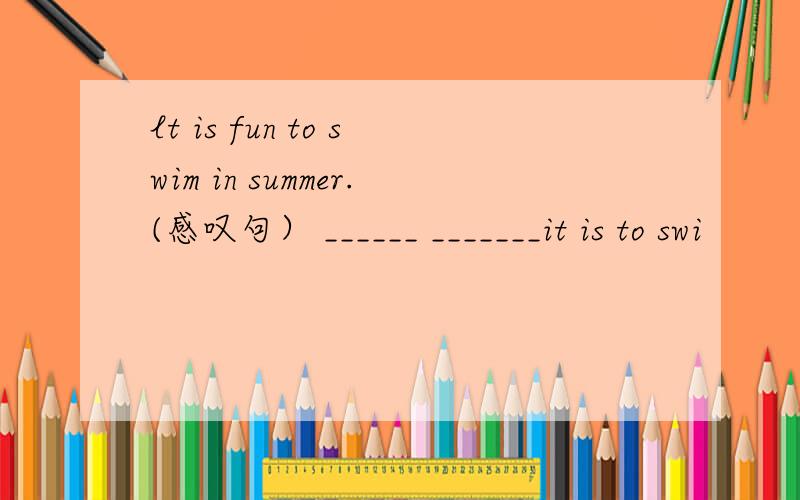 lt is fun to swim in summer.(感叹句） ______ _______it is to swi