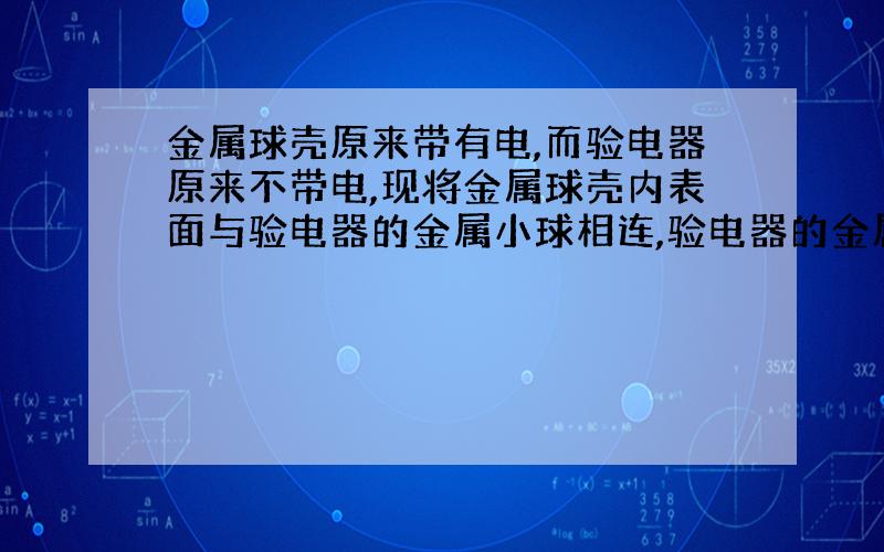 金属球壳原来带有电,而验电器原来不带电,现将金属球壳内表面与验电器的金属小球相连,验电器的金属箔将会( 张开 ).为什么