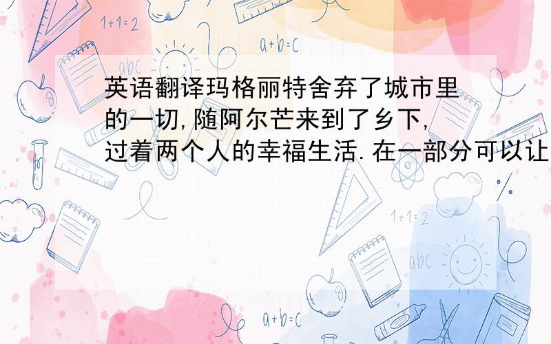 英语翻译玛格丽特舍弃了城市里的一切,随阿尔芒来到了乡下,过着两个人的幸福生活.在一部分可以让读者深深感受到了阿尔芒对玛格