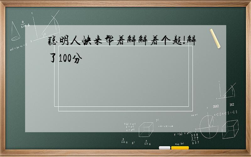 聪明人快来帮着解解着个题!解了100分