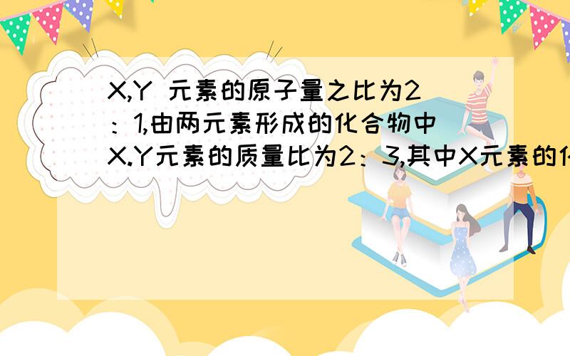 X,Y 元素的原子量之比为2：1,由两元素形成的化合物中X.Y元素的质量比为2：3,其中X元素的化合价为+a,则化合物中