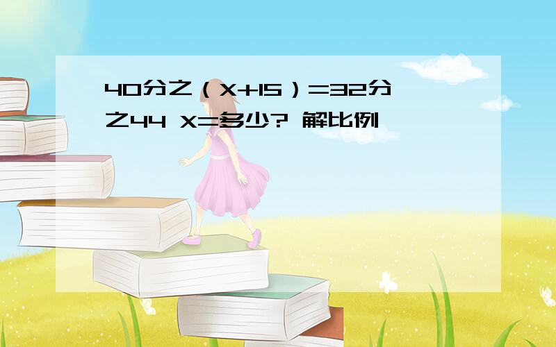 40分之（X+15）=32分之44 X=多少? 解比例