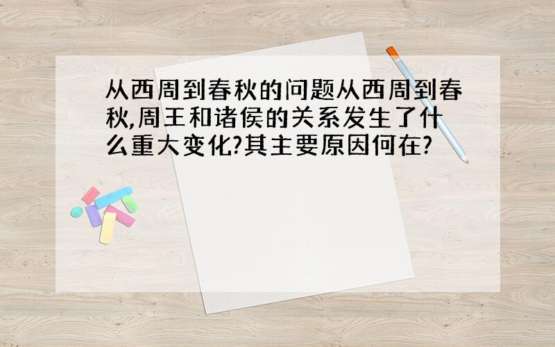 从西周到春秋的问题从西周到春秋,周王和诸侯的关系发生了什么重大变化?其主要原因何在?