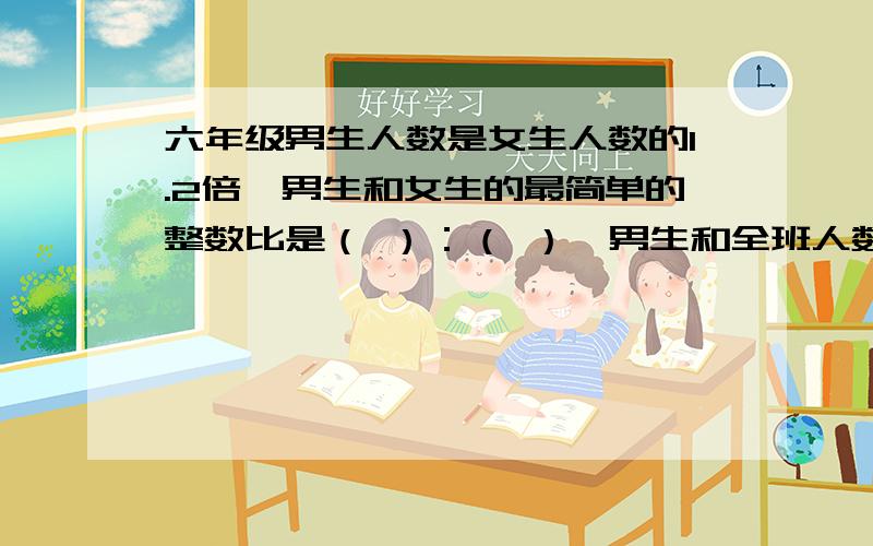 六年级男生人数是女生人数的1.2倍,男生和女生的最简单的整数比是（ ）：（ ）,男生和全班人数的比是（ ）：（ ）,女生