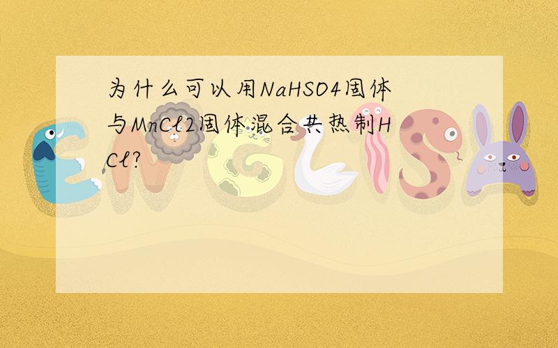 为什么可以用NaHSO4固体与MnCl2固体混合共热制HCl?